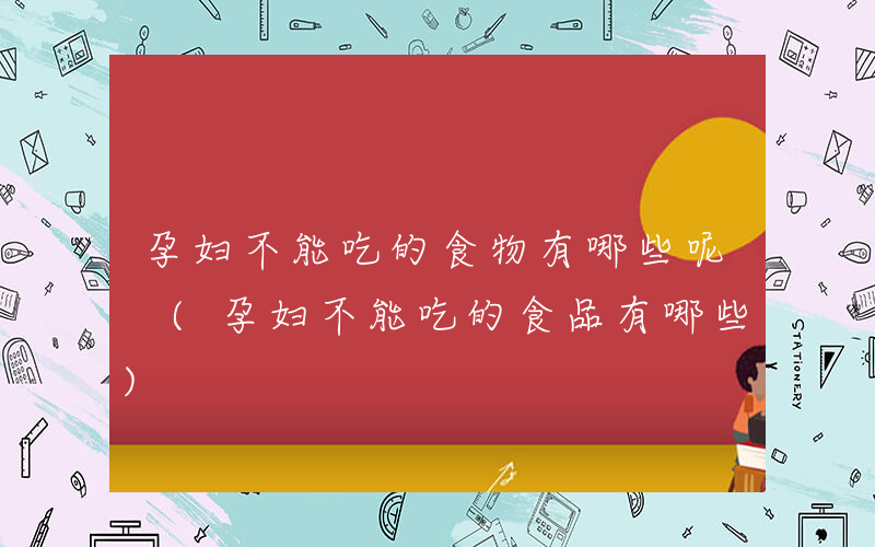 孕妇不能吃的食物有哪些呢 (孕妇不能吃的食品有哪些)